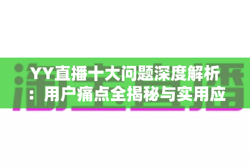 YY直播十大问题深度解析:用户痛点全揭秘与实用应对指南 YY直播十大问题深度解析:用户痛点全揭秘与实用应对指南