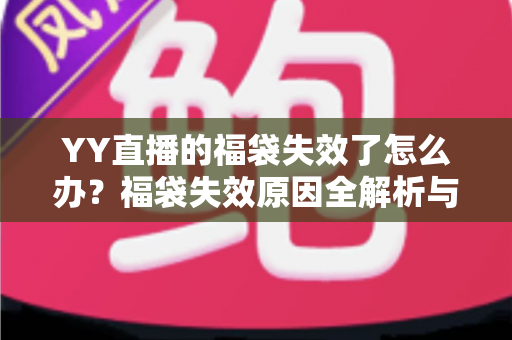 YY直播的福袋失效了怎么办？福袋失效原因全解析与实用解决指南