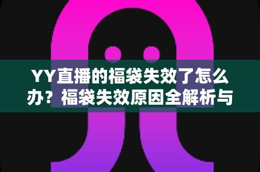 YY直播的福袋失效了怎么办？福袋失效原因全解析与实用解决指南