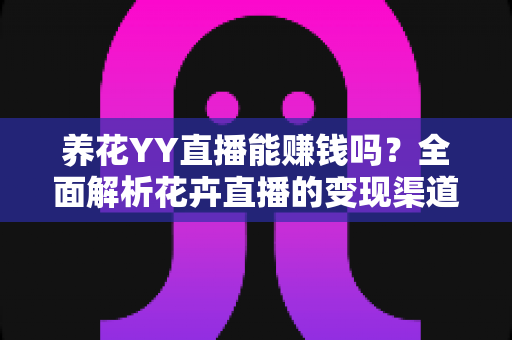 养花YY直播能赚钱吗?全面解析花卉直播的变现渠道、真实收益与起号攻略 养花YY直播能赚钱吗?全面解析花卉直播的变现渠道、真实收益与起号攻略