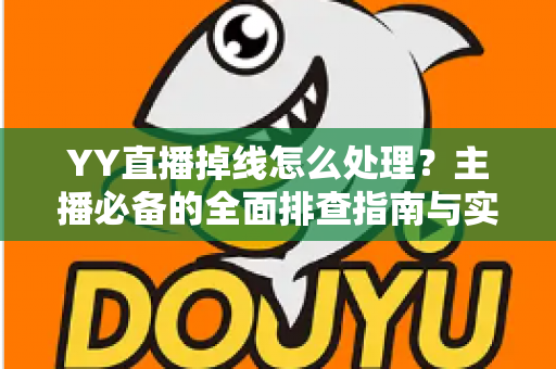 YY直播掉线怎么处理？主播必备的全面排查指南与实用解决方案