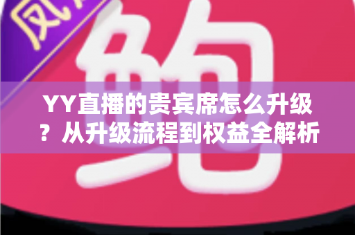 YY直播的贵宾席怎么升级?从升级流程到权益全解析,一文读懂尊享席位攻略 YY直播的贵宾席怎么升级?从升级流程到权益全解析,一文读懂尊享席位攻略