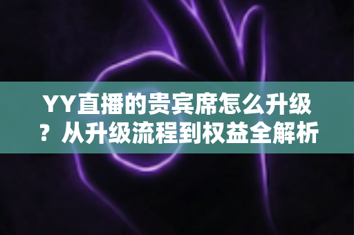 YY直播的贵宾席怎么升级?从升级流程到权益全解析,一文读懂尊享席位攻略 YY直播的贵宾席怎么升级?从升级流程到权益全解析,一文读懂尊享席位攻略
