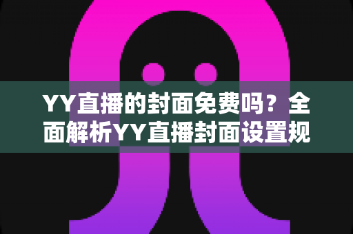 YY直播的封面免费吗?全面解析YY直播封面设置规则与免费制作技巧 YY直播的封面免费吗?全面解析YY直播封面设置规则与免费制作技巧