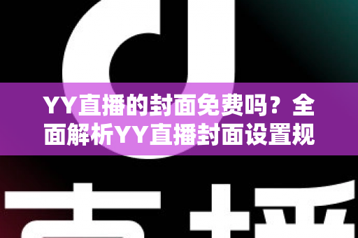 YY直播的封面免费吗?全面解析YY直播封面设置规则与免费制作技巧 YY直播的封面免费吗?全面解析YY直播封面设置规则与免费制作技巧