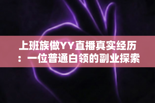 上班族做YY直播真实经历:一位普通白领的副业探索之路与避坑心得 上班族做YY直播真实经历:一位普通白领的副业探索之路与避坑心得