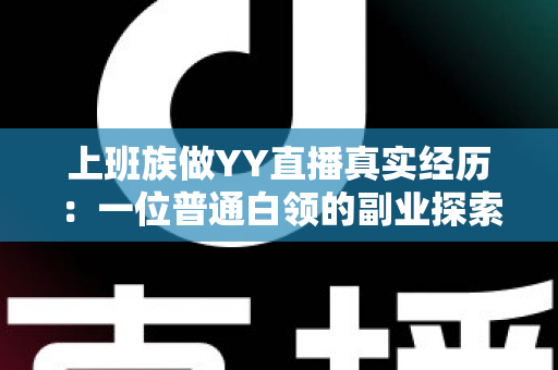 上班族做YY直播真实经历：一位普通白领的副业探索之路与避坑心得