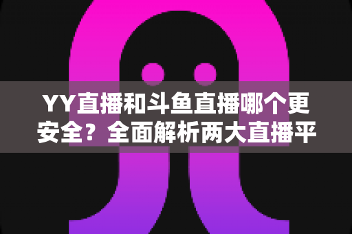 YY直播和斗鱼直播哪个更安全?全面解析两大直播平台的安全性能与用户选择指南 YY直播和斗鱼直播哪个更安全?全面解析两大直播平台的安全性能与用户选择指南