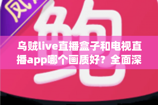 乌贼live直播盒子和电视直播app哪个画质好?全面深度对比分析与选购指南 乌贼live直播盒子和电视直播app哪个画质好?全面深度对比分析与选购指南