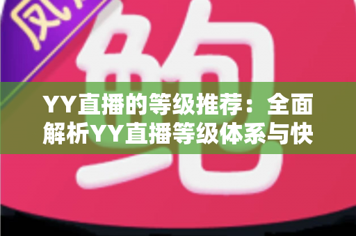 YY直播的等级推荐:全面解析YY直播等级体系与快速升级攻略指南 YY直播的等级推荐:全面解析YY直播等级体系与快速升级攻略指南