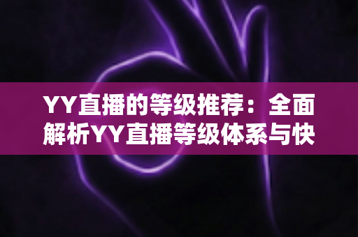 YY直播的等级推荐:全面解析YY直播等级体系与快速升级攻略指南 YY直播的等级推荐:全面解析YY直播等级体系与快速升级攻略指南