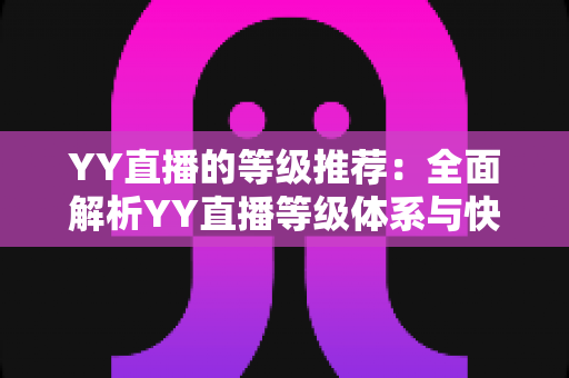 YY直播的等级推荐：全面解析YY直播等级体系与快速升级攻略指南