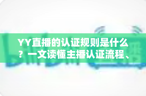 YY直播的认证规则是什么?一文读懂主播认证流程、条件与常见问题 YY直播的认证规则是什么?一文读懂主播认证流程、条件与常见问题