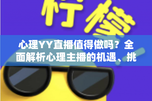 心理YY直播值得做吗？全面解析心理主播的机遇、挑战与变现路径，帮你做出正确选择