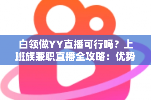 白领做YY直播可行吗?上班族兼职直播全攻略:优势、挑战与变现路径深度解析 白领做YY直播可行吗?上班族兼职直播全攻略:优势、挑战与变现路径深度解析
