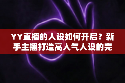 YY直播的人设如何开启？新手主播打造高人气人设的完整指南