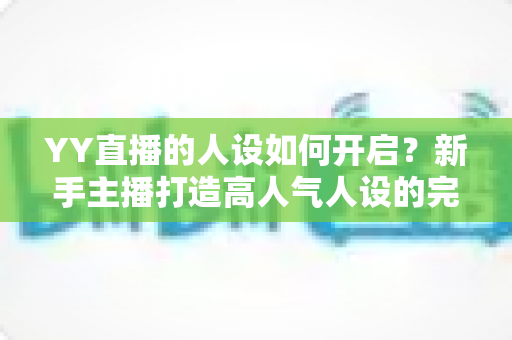 YY直播的人设如何开启？新手主播打造高人气人设的完整指南