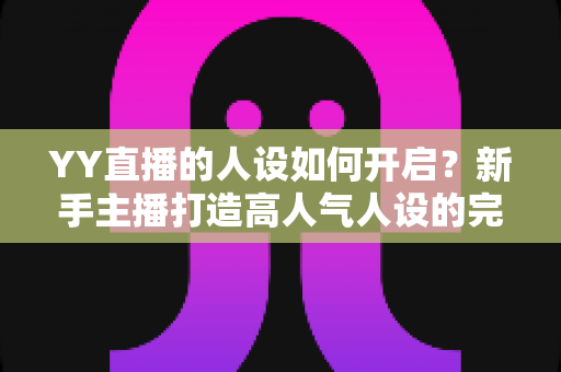 YY直播的人设如何开启？新手主播打造高人气人设的完整指南