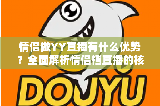 情侣做YY直播有什么优势?全面解析情侣档直播的核心竞争力与成长路径 情侣做YY直播有什么优势?全面解析情侣档直播的核心竞争力与成长路径