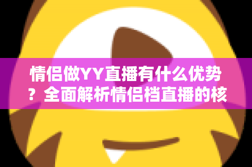 情侣做YY直播有什么优势？全面解析情侣档直播的核心竞争力与成长路径