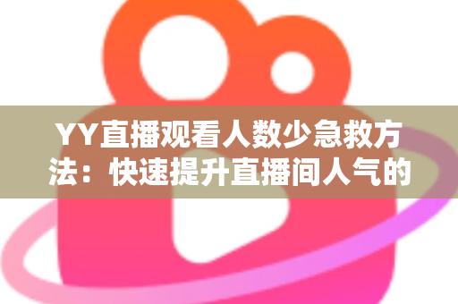 YY直播观看人数少急救方法:快速提升直播间人气的实用攻略 YY直播观看人数少急救方法:快速提升直播间人气的实用攻略
