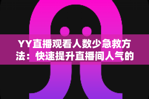 YY直播观看人数少急救方法:快速提升直播间人气的实用攻略 YY直播观看人数少急救方法:快速提升直播间人气的实用攻略