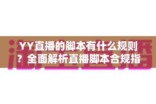 YY直播的脚本有什么规则?全面解析直播脚本合规指南与创作技巧 YY直播的脚本有什么规则?全面解析直播脚本合规指南与创作技巧