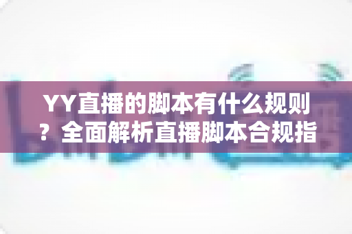 YY直播的脚本有什么规则？全面解析直播脚本合规指南与创作技巧