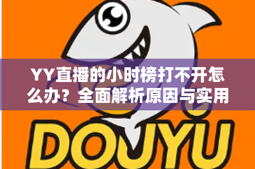 YY直播的小时榜打不开怎么办？全面解析原因与实用解决方案指南