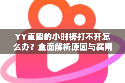 YY直播的小时榜打不开怎么办？全面解析原因与实用解决方案指南