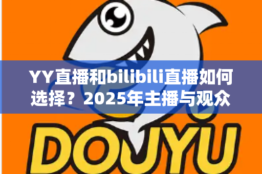 YY直播和bilibili直播如何选择?2025年主播与观众最全平台对比指南 YY直播和bilibili直播如何选择?2025年主播与观众最全平台对比指南