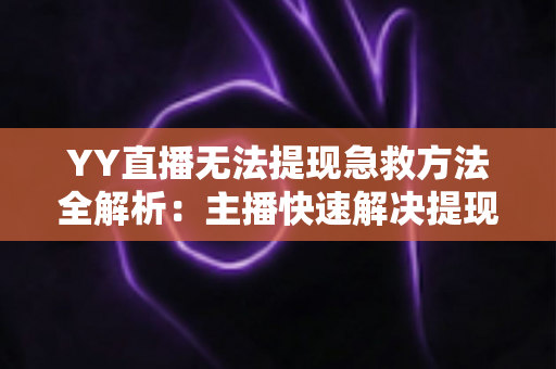 YY直播无法提现急救方法全解析:主播快速解决提现难题的完整实用指南 YY直播无法提现急救方法全解析:主播快速解决提现难题的完整实用指南