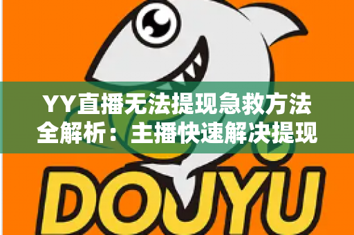 YY直播无法提现急救方法全解析:主播快速解决提现难题的完整实用指南 YY直播无法提现急救方法全解析:主播快速解决提现难题的完整实用指南