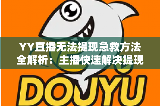 YY直播无法提现急救方法全解析:主播快速解决提现难题的完整实用指南 YY直播无法提现急救方法全解析:主播快速解决提现难题的完整实用指南