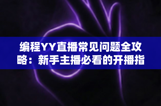 编程YY直播常见问题全攻略:新手主播必看的开播指南与实战技巧解析 编程YY直播常见问题全攻略:新手主播必看的开播指南与实战技巧解析