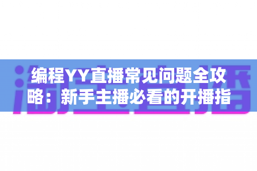 编程YY直播常见问题全攻略:新手主播必看的开播指南与实战技巧解析 编程YY直播常见问题全攻略:新手主播必看的开播指南与实战技巧解析