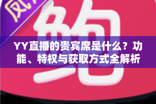 YY直播的贵宾席是什么?功能、特权与获取方式全解析 YY直播的贵宾席是什么?功能、特权与获取方式全解析