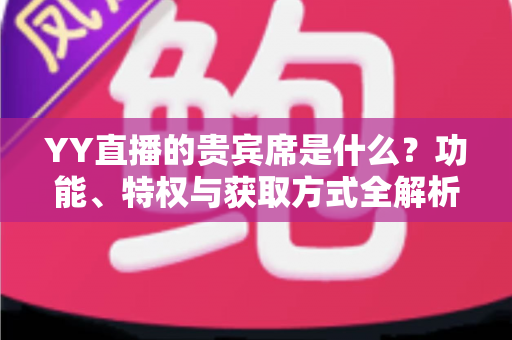 YY直播的贵宾席是什么?功能、特权与获取方式全解析 YY直播的贵宾席是什么?功能、特权与获取方式全解析