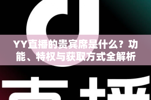 YY直播的贵宾席是什么?功能、特权与获取方式全解析 YY直播的贵宾席是什么?功能、特权与获取方式全解析