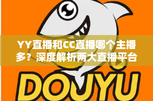YY直播和CC直播哪个主播多？深度解析两大直播平台的主播规模与生态差异
