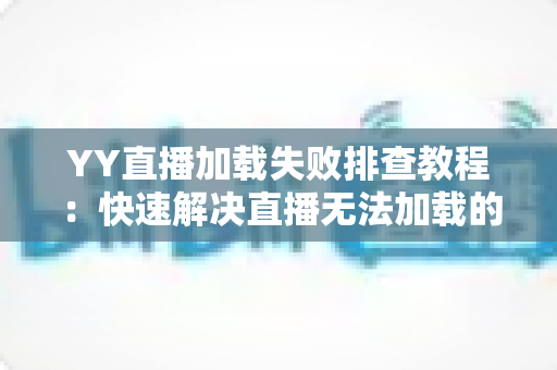 YY直播加载失败排查教程：快速解决直播无法加载的完整指南