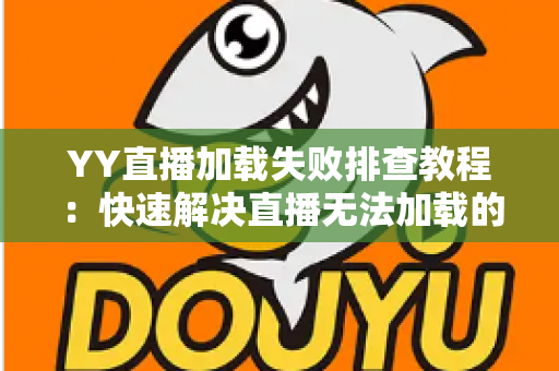 YY直播加载失败排查教程：快速解决直播无法加载的完整指南