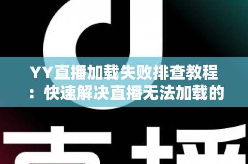 YY直播加载失败排查教程：快速解决直播无法加载的完整指南