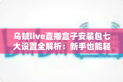 乌贼live直播盒子安装包七大设置全解析：新手也能轻松上手的完整配置教程