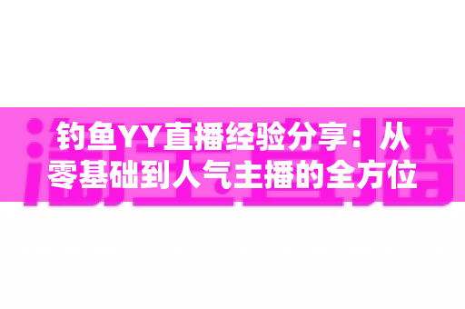 钓鱼YY直播经验分享:从零基础到人气主播的全方位实战指南 钓鱼YY直播经验分享:从零基础到人气主播的全方位实战指南