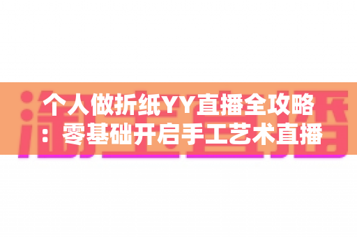 个人做折纸YY直播全攻略：零基础开启手工艺术直播致富之路