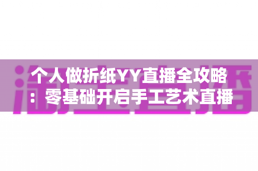 个人做折纸YY直播全攻略：零基础开启手工艺术直播致富之路