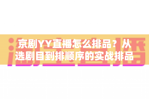 京剧YY直播怎么排品?从选剧目到排顺序的实战排品全攻略 京剧YY直播怎么排品?从选剧目到排顺序的实战排品全攻略