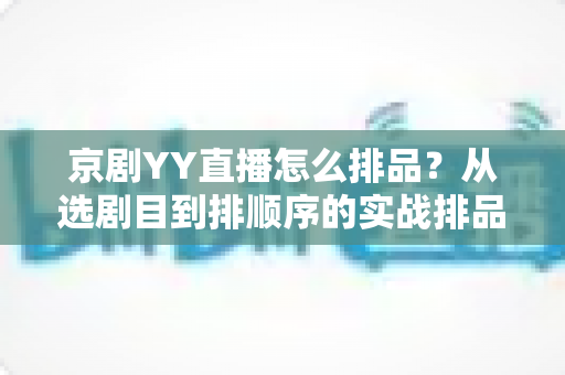 京剧YY直播怎么排品?从选剧目到排顺序的实战排品全攻略 京剧YY直播怎么排品?从选剧目到排顺序的实战排品全攻略