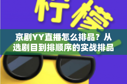 京剧YY直播怎么排品?从选剧目到排顺序的实战排品全攻略 京剧YY直播怎么排品?从选剧目到排顺序的实战排品全攻略